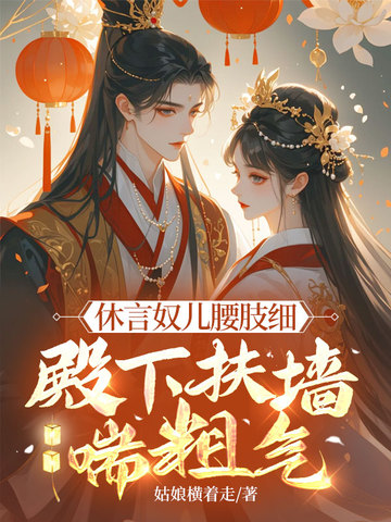 休言奴儿腰肢细，殿下扶墙喘粗气