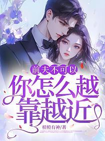 前夫不可以，你怎么越靠越近