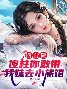 四合院：傻柱你敢带我妹去小旅馆