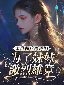 末世佣兵哥哥们为了妹妹激烈雄竞