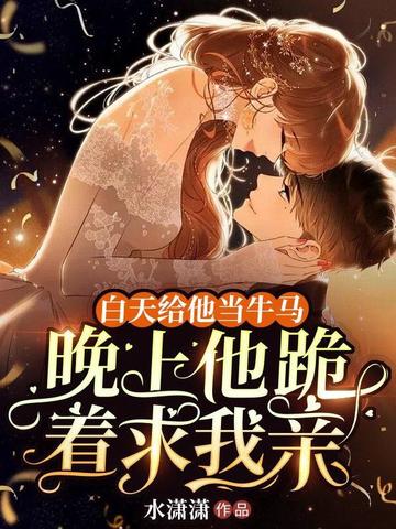 白天给他当牛马，晚上他跪着求我亲