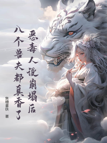 恶毒人设崩塌后，八个兽夫都真香了