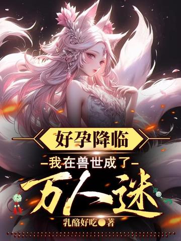 好孕降临：我在兽世成了万人迷