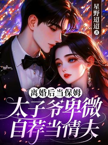 离婚后当保姆，太子爷卑微自荐当情夫