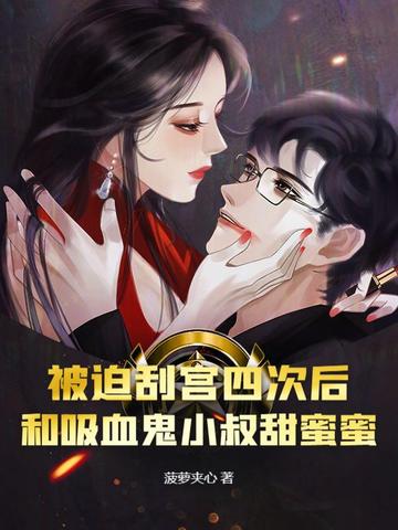 被迫刮宫四次后，和吸血鬼小叔甜蜜蜜