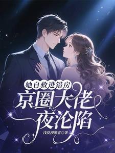 她自救进错房，京圈大佬一夜沦陷