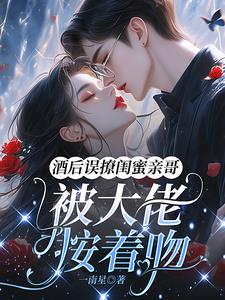 酒后误撩闺蜜亲哥，被大佬按着吻