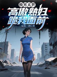 极寒末世，高傲熟妇跪我面前