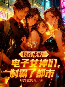 我养成的电子女神们，制霸了都市