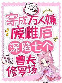 穿成万人嫌废雌后，深陷七个兽夫修罗场