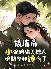 撬墙角！小保姆甜美撩人，绝嗣少帅馋疯了