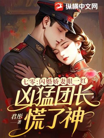七零：闪婚娇妻眼一红，凶猛团长慌了神