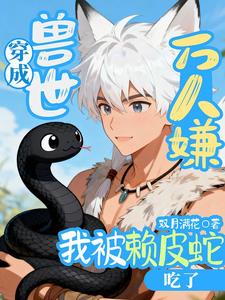 穿成兽世万人嫌，我被赖皮蛇吃了