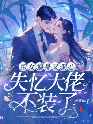 渣女骗身又骗心，失忆大佬不装了