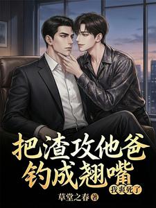 把渣攻他爸钓成翘嘴，我爽死了