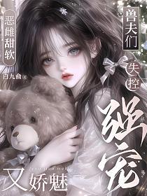 恶雌甜软又娇魅，兽夫们失控强宠