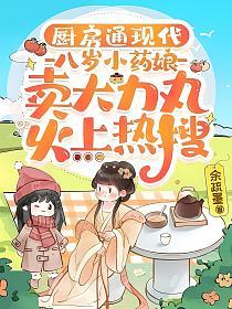 厨房通现代，八岁小药娘卖大力丸火上热搜